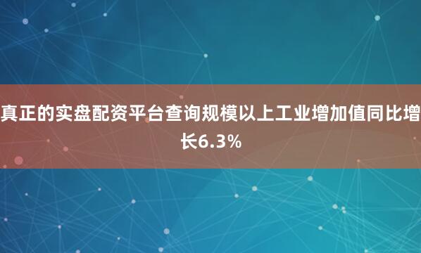 真正的实盘配资平台查询规模以上工业增加值同比增长6.3%