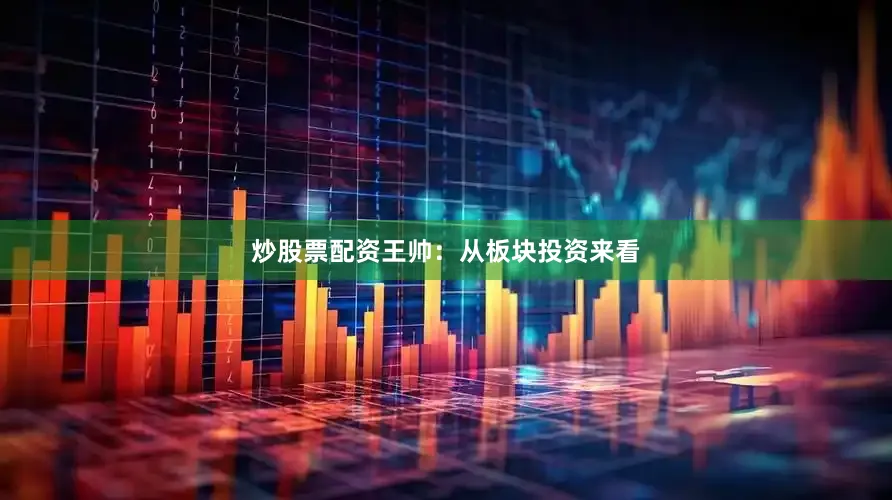 炒股票配资王帅：从板块投资来看