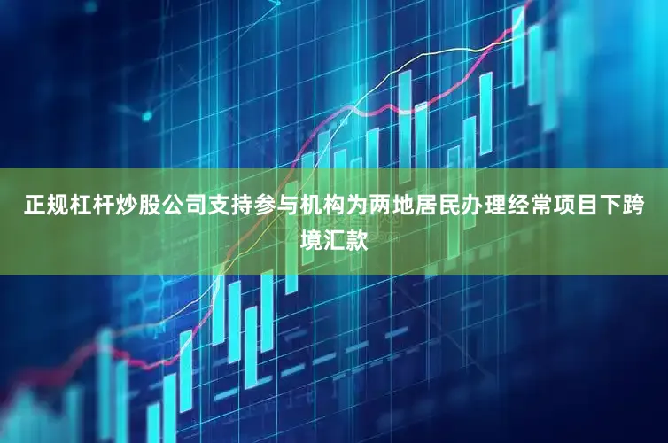 正规杠杆炒股公司支持参与机构为两地居民办理经常项目下跨境汇款
