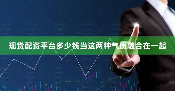 现货配资平台多少钱当这两种气质融合在一起