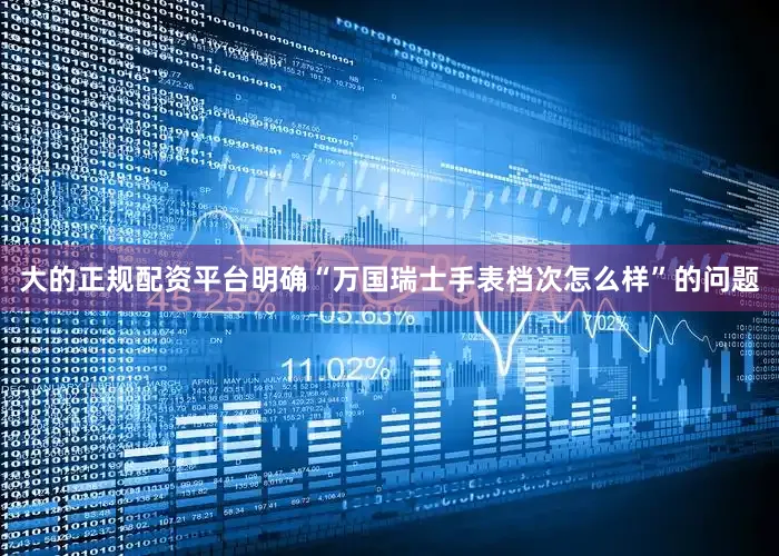 大的正规配资平台明确“万国瑞士手表档次怎么样”的问题