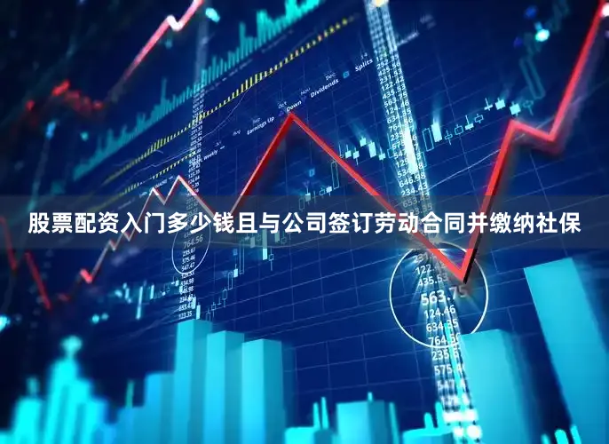 股票配资入门多少钱且与公司签订劳动合同并缴纳社保