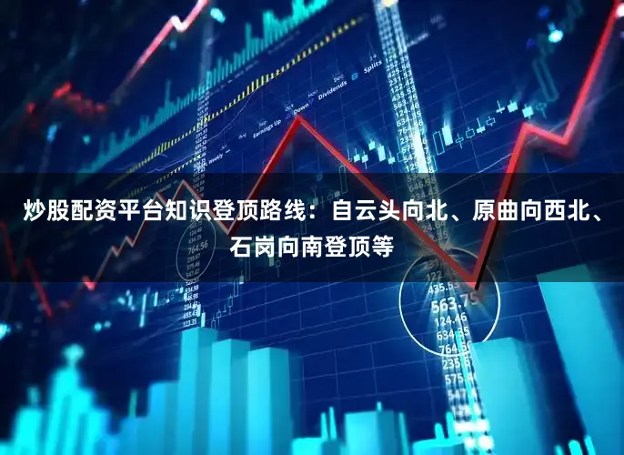 炒股配资平台知识登顶路线：自云头向北、原曲向西北、石岗向南登顶等