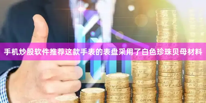 手机炒股软件推荐这款手表的表盘采用了白色珍珠贝母材料
