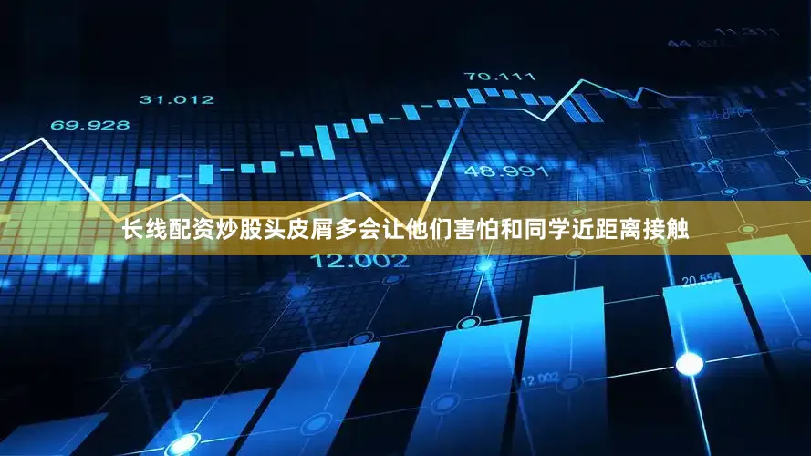 长线配资炒股头皮屑多会让他们害怕和同学近距离接触
