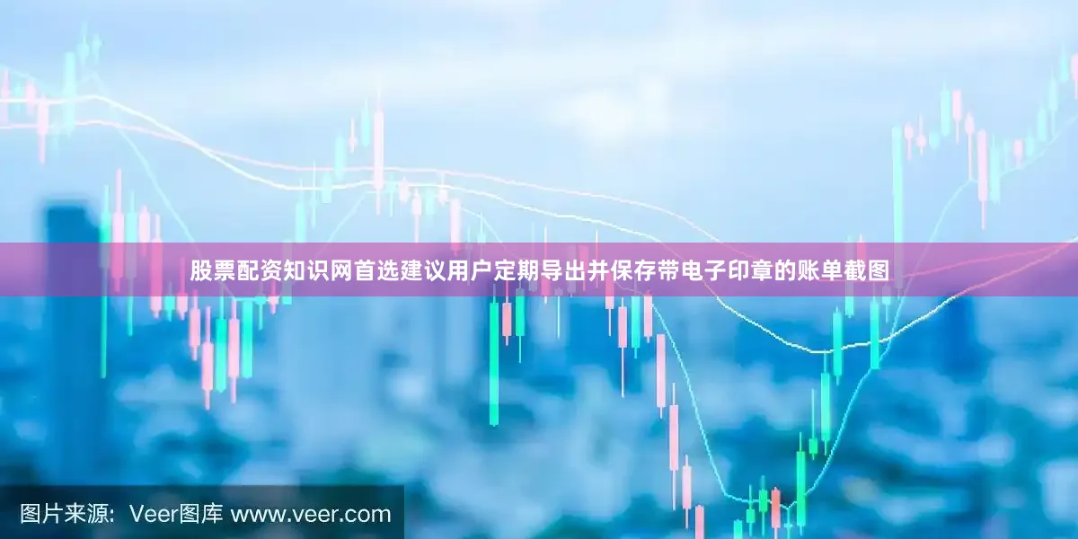 股票配资知识网首选建议用户定期导出并保存带电子印章的账单截图