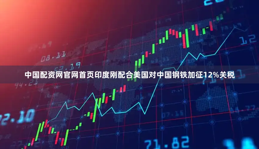 中国配资网官网首页印度刚配合美国对中国钢铁加征12%关税