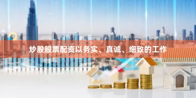 炒股股票配资以务实、真诚、细致的工作