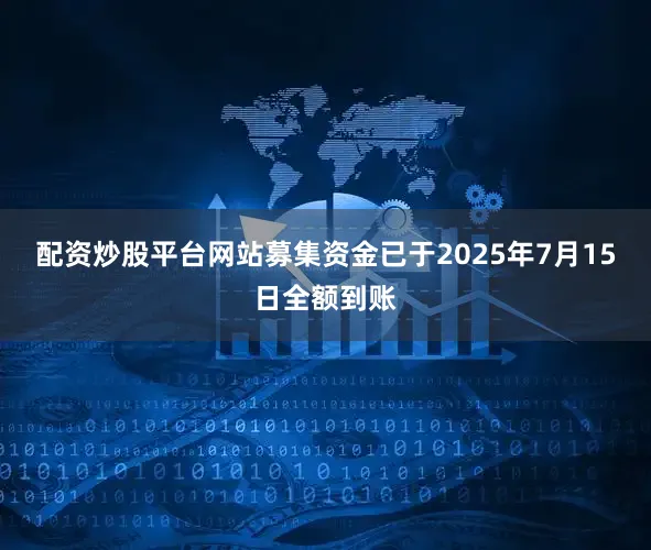 配资炒股平台网站募集资金已于2025年7月15日全额到账
