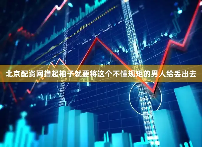 北京配资网撸起袖子就要将这个不懂规矩的男人给丢出去