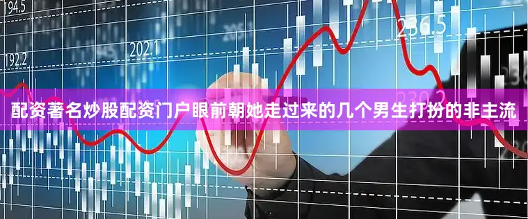 配资著名炒股配资门户眼前朝她走过来的几个男生打扮的非主流