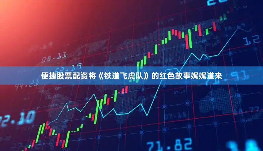 便捷股票配资将《铁道飞虎队》的红色故事娓娓道来