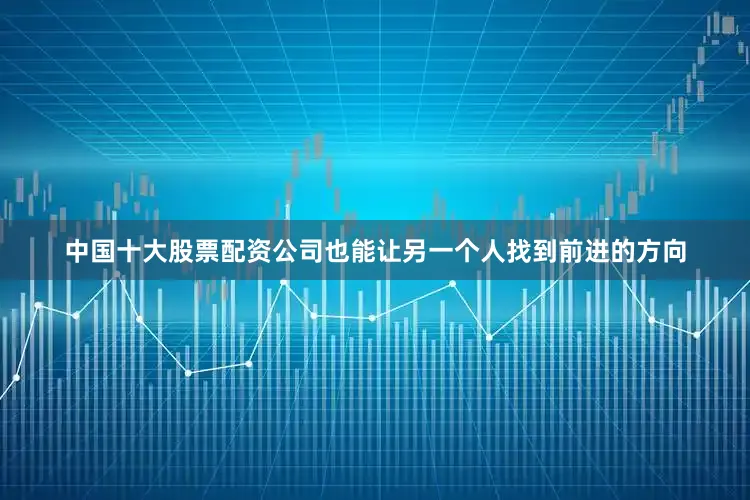 中国十大股票配资公司也能让另一个人找到前进的方向