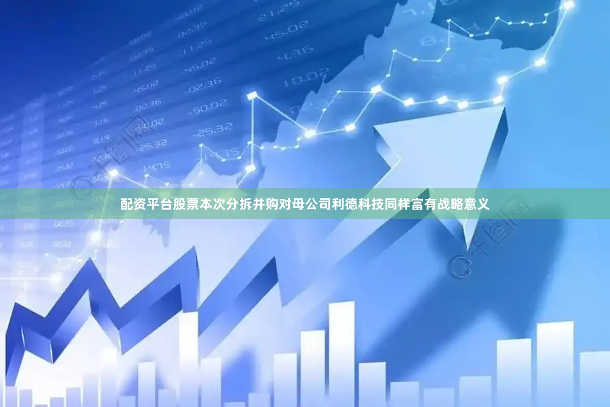 配资平台股票本次分拆并购对母公司利德科技同样富有战略意义