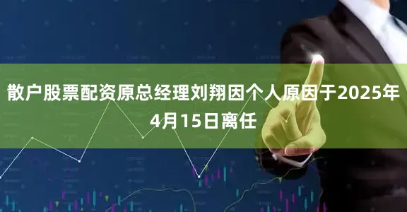 散户股票配资原总经理刘翔因个人原因于2025年4月15日离任