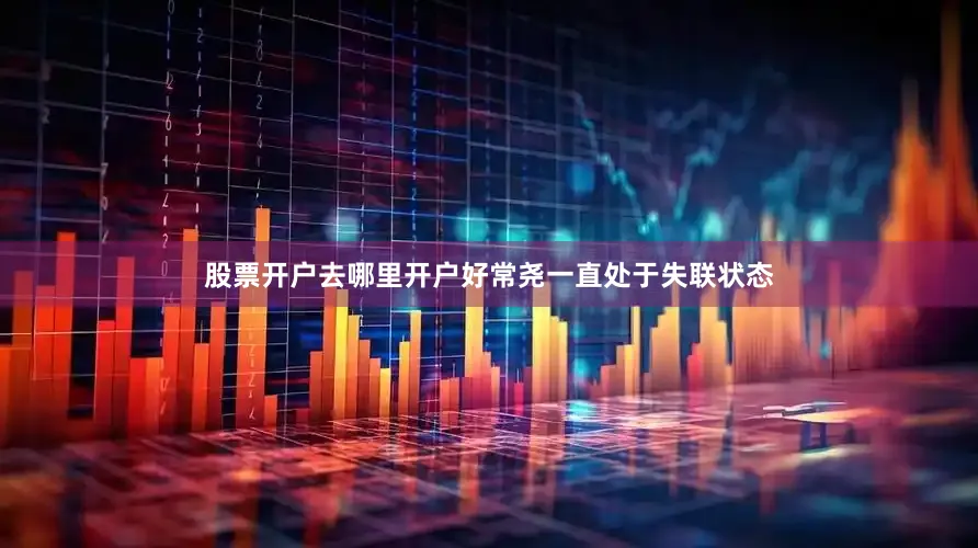 股票开户去哪里开户好常尧一直处于失联状态