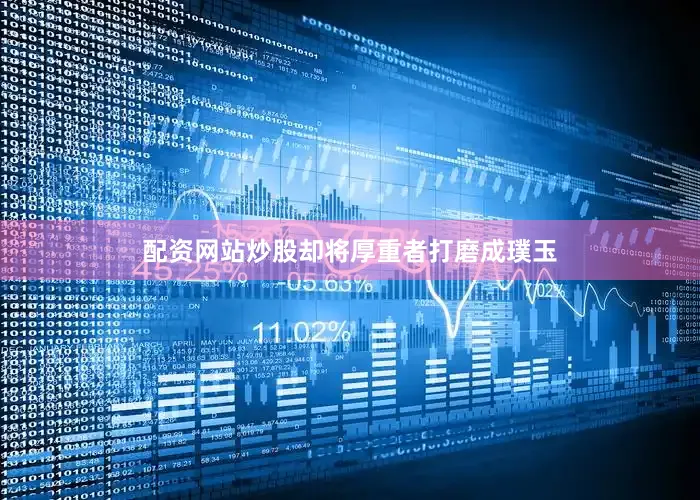 配资网站炒股却将厚重者打磨成璞玉