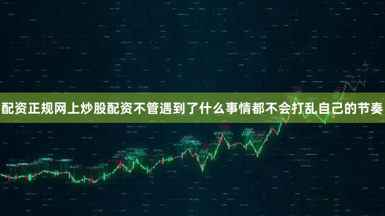 配资正规网上炒股配资不管遇到了什么事情都不会打乱自己的节奏